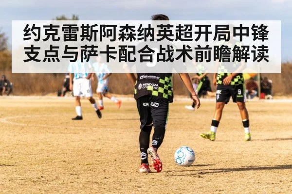 约克雷斯阿森纳英超开局中锋支点与萨卡配合战术前瞻解读