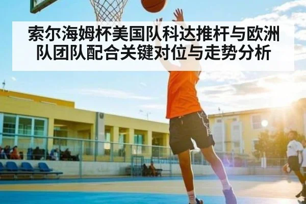 索尔海姆杯美国队科达推杆与欧洲队团队配合关键对位与走势分析