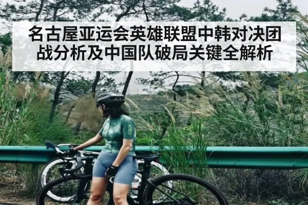名古屋亚运会英雄联盟中韩对决团战分析及中国队破局关键全解析