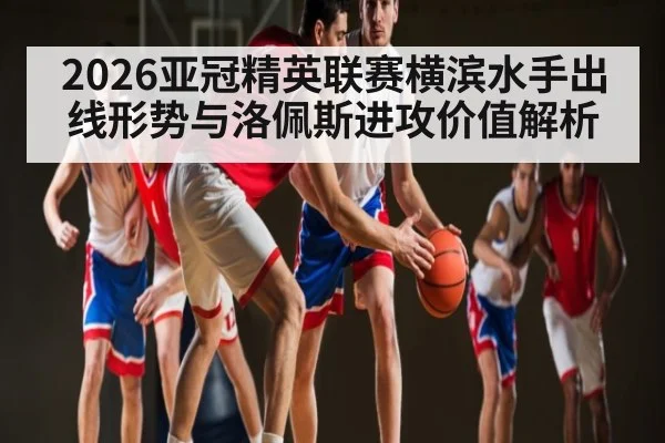 2026亚冠精英联赛横滨水手出线形势与洛佩斯进攻价值解析
