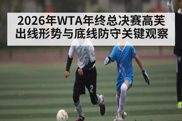 2026年WTA年终总决赛高芙出线形势与底线防守关键观察