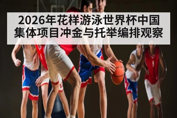 2026年花样游泳世界杯中国集体项目冲金与托举编排观察