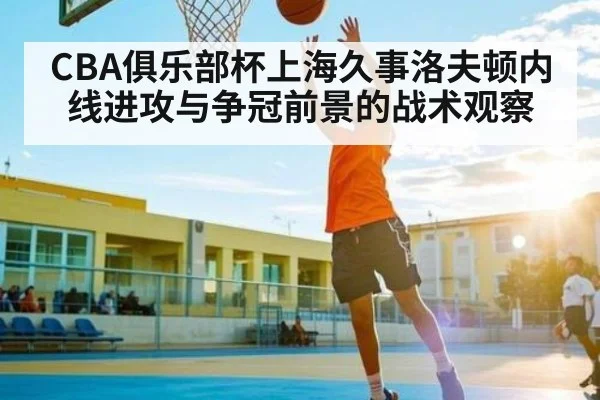 CBA俱乐部杯上海久事洛夫顿内线进攻与争冠前景的战术观察